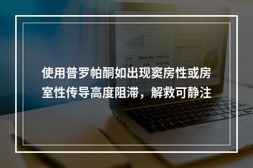 使用普罗帕酮如出现窦房性或房室性传导高度阻滞，解救可静注