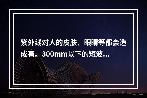 紫外线对人的皮肤、眼睛等都会造成害。300mm以下的短波紫外