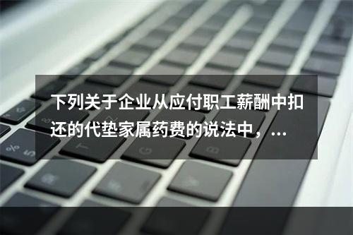 下列关于企业从应付职工薪酬中扣还的代垫家属药费的说法中，正确