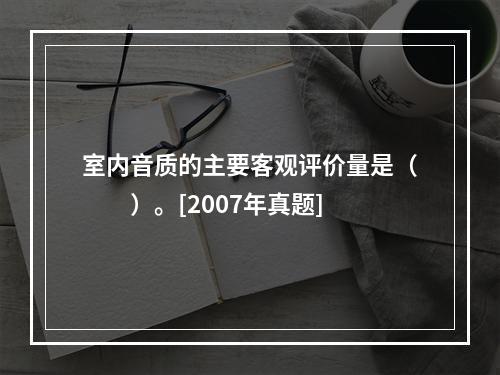 室内音质的主要客观评价量是（　　）。[2007年真题]