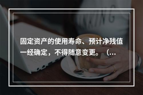 固定资产的使用寿命、预计净残值一经确定，不得随意变更。（　　