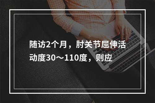 随访2个月，肘关节屈伸活动度30～110度，则应