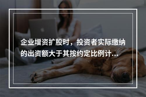 企业增资扩股时，投资者实际缴纳的出资额大于其按约定比例计算的