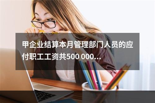 甲企业结算本月管理部门人员的应付职工工资共500 000元，