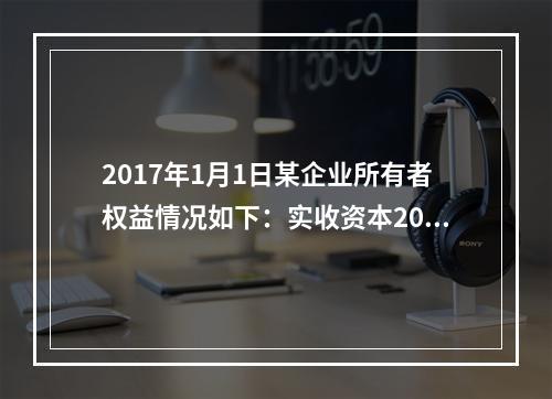 2017年1月1日某企业所有者权益情况如下：实收资本200万