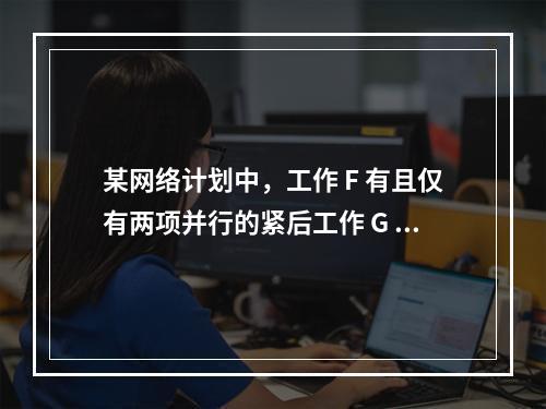 某网络计划中，工作 F 有且仅有两项并行的紧后工作 G 和