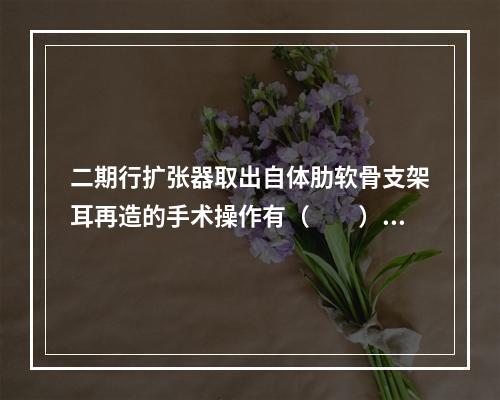 二期行扩张器取出自体肋软骨支架耳再造的手术操作有（　　）。