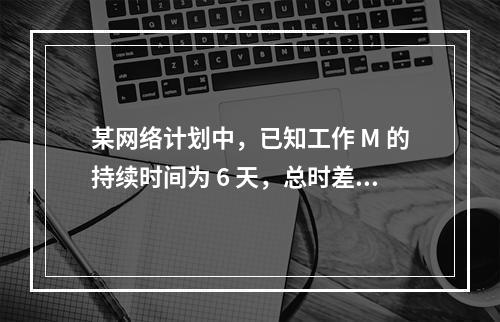 某网络计划中，已知工作 M 的持续时间为 6 天，总时差和自