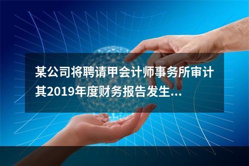 某公司将聘请甲会计师事务所审计其2019年度财务报告发生的相