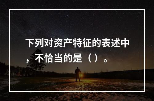 下列对资产特征的表述中，不恰当的是（ ）。