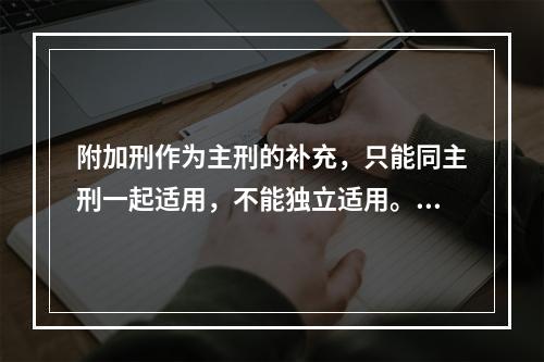 附加刑作为主刑的补充，只能同主刑一起适用，不能独立适用。（　