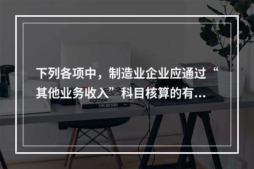 下列各项中，制造业企业应通过“其他业务收入”科目核算的有（　