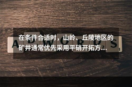 在条件合适时，山岭、丘陵地区的矿井通常优先采用平硝开拓方式。