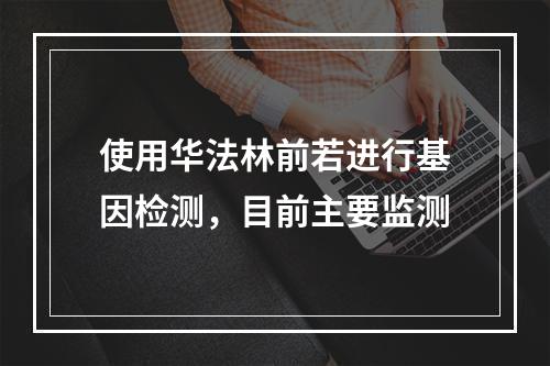 使用华法林前若进行基因检测，目前主要监测