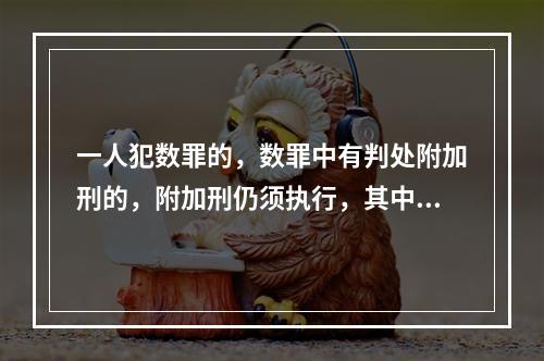 一人犯数罪的，数罪中有判处附加刑的，附加刑仍须执行，其中附加