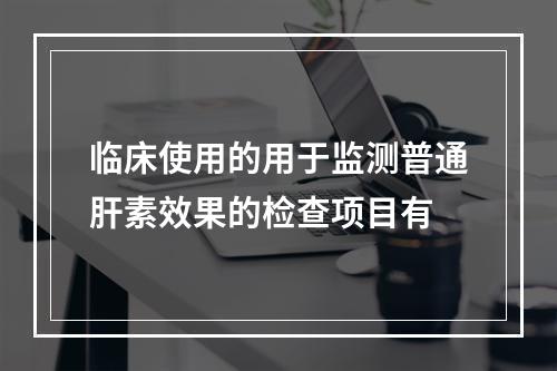 临床使用的用于监测普通肝素效果的检查项目有