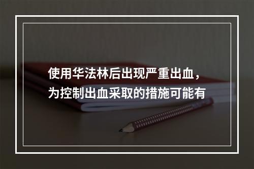 使用华法林后出现严重出血，为控制出血采取的措施可能有