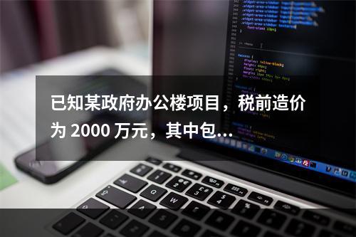 已知某政府办公楼项目，税前造价为 2000 万元，其中包含增