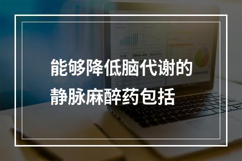 能够降低脑代谢的静脉麻醉药包括