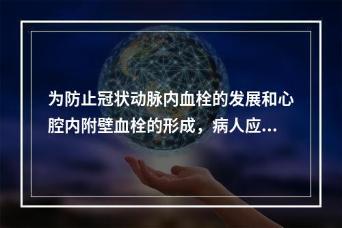 为防止冠状动脉内血栓的发展和心腔内附壁血栓的形成，病人应立即