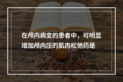 在颅内病变的患者中，可明显增加颅内压的肌肉松弛药是