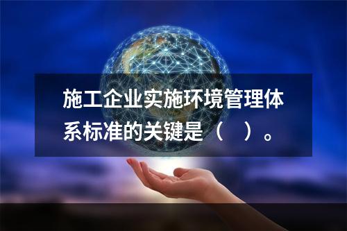 施工企业实施环境管理体系标准的关键是（　）。