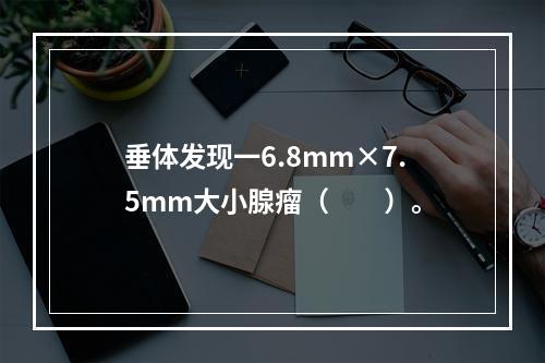 垂体发现一6.8mm×7.5mm大小腺瘤（　　）。