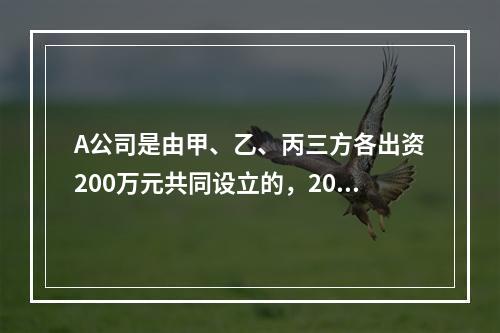 A公司是由甲、乙、丙三方各出资200万元共同设立的，2019