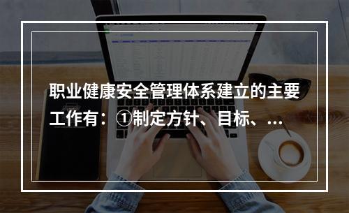 职业健康安全管理体系建立的主要工作有：①制定方针、目标、指标