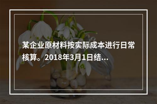 某企业原材料按实际成本进行日常核算。2018年3月1日结存甲