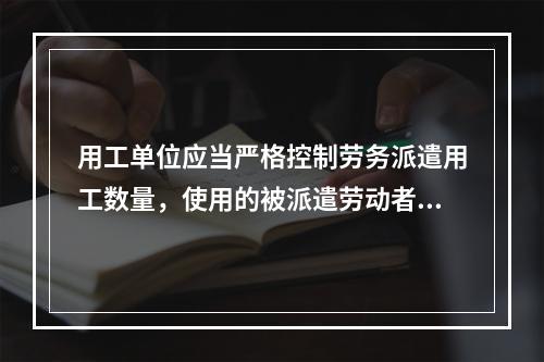 用工单位应当严格控制劳务派遣用工数量，使用的被派遣劳动者数量