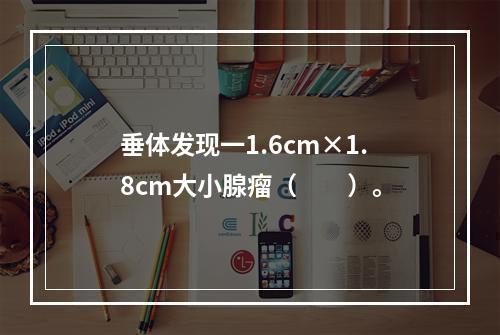 垂体发现一1.6cm×1.8cm大小腺瘤（　　）。