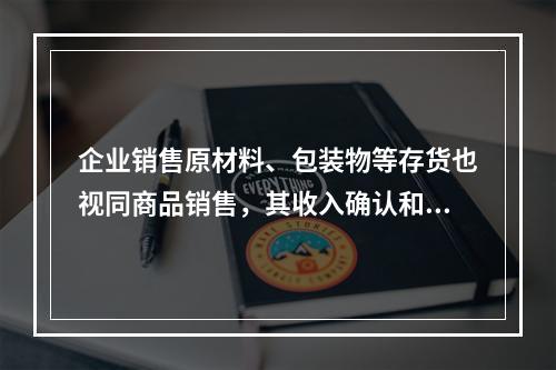 企业销售原材料、包装物等存货也视同商品销售，其收入确认和计量