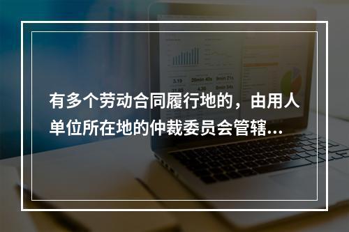 有多个劳动合同履行地的，由用人单位所在地的仲裁委员会管辖。（