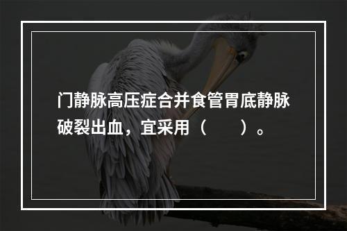 门静脉高压症合并食管胃底静脉破裂出血，宜采用（　　）。