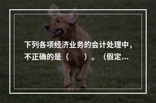 下列各项经济业务的会计处理中，不正确的是（　　）。（假定不考