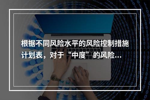 根据不同风险水平的风险控制措施计划表，对于“中度”的风险，宜