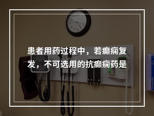 患者用药过程中，若癫痫复发，不可选用的抗癫痫药是