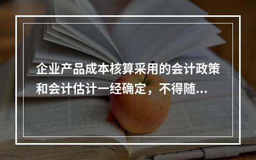 企业产品成本核算采用的会计政策和会计估计一经确定，不得随意变