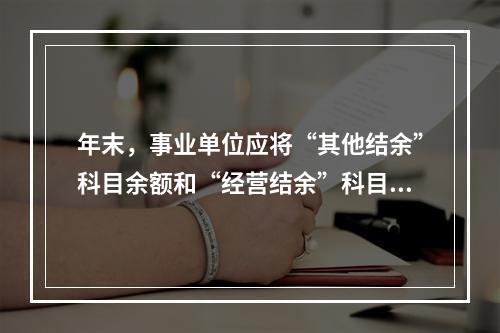 年末，事业单位应将“其他结余”科目余额和“经营结余”科目贷方