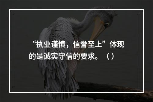 “执业谨慎，信誉至上”体现的是诚实守信的要求。（ ）