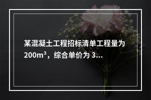 某混凝土工程招标清单工程量为 200m³，综合单价为 300