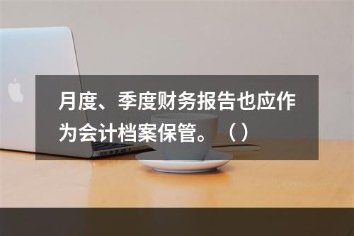 月度、季度财务报告也应作为会计档案保管。（ ）