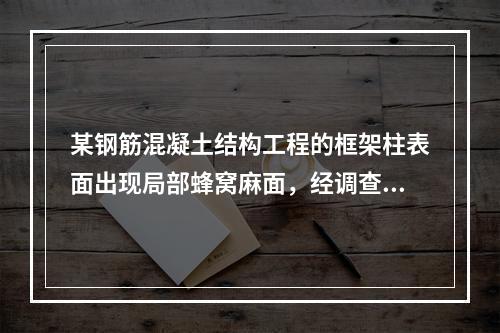 某钢筋混凝土结构工程的框架柱表面出现局部蜂窝麻面，经调查分析