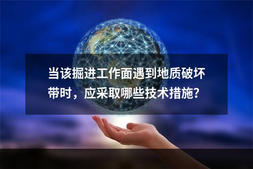 当该掘进工作面遇到地质破坏带时，应采取哪些技术措施？