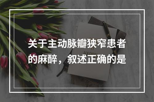 关于主动脉瓣狭窄患者的麻醉，叙述正确的是