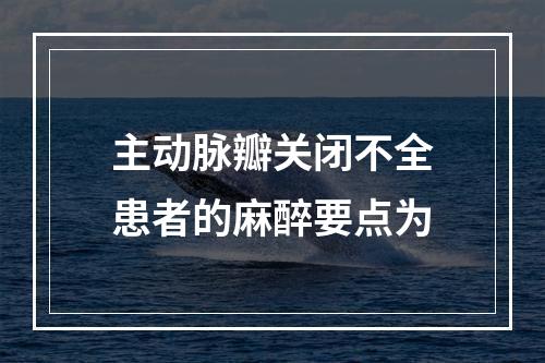 主动脉瓣关闭不全患者的麻醉要点为