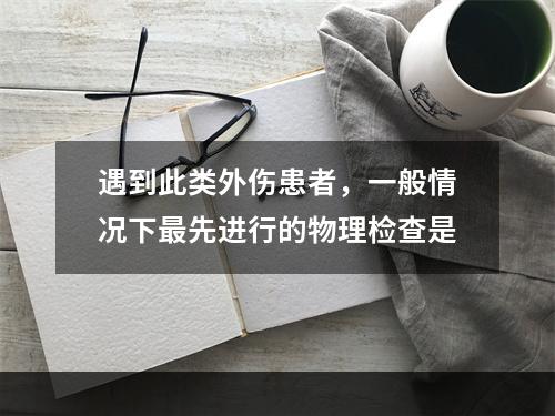 遇到此类外伤患者，一般情况下最先进行的物理检查是