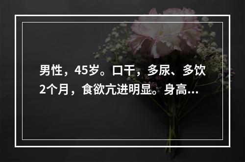 男性，45岁。口干，多尿、多饮2个月，食欲亢进明显。身高17