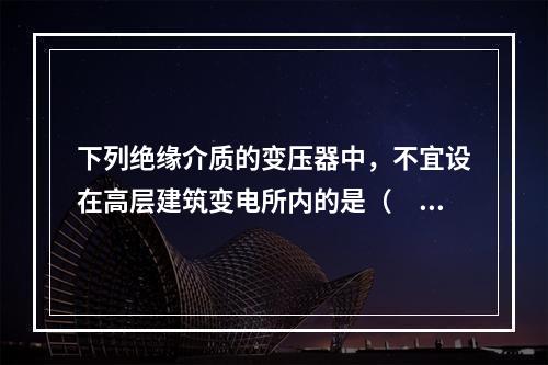 下列绝缘介质的变压器中，不宜设在高层建筑变电所内的是（　　